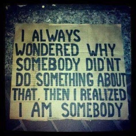 "I always wondered, why somebody didnt do something about that, then I realized I am somebody" Powerful Quotes, Quotable Quotes, Do Something, A Sign, On The Side, The Words, Great Quotes, Beautiful Words, Inspire Me