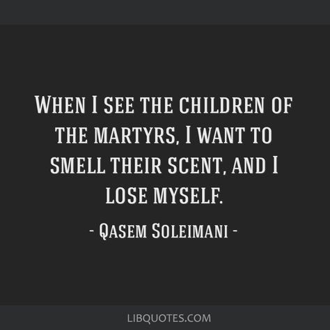 Qasem Soleimani Quote: When I see the children of the martyrs, I want to smell their scent, and I lose myself. Martyr Quotes, Lose Myself, Qasem Soleimani, Gustave Flaubert, I Lose, Literary Quotes, Losing Me, Want You, Self Love