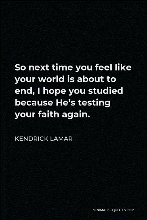 Kendrick Lamar Quote: So next time you feel like your world is about to end, I hope you studied because He's testing your faith again. Kendrick Lamar Motivation, Feel Kendrick Lamar, Kendrick Quotes Lyrics, Kendrick Lamar Quotes Wallpaper, U Kendrick Lamar, Kendrick Lamar Senior Quotes, Rap Quotes Wallpaper, Kendrick Lamar Lyrics Wallpaper, Kendrick Lamar Inspired Tattoos