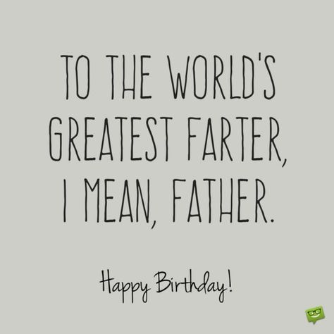 To the world's greatest farter, I mean, father. Happy Birthday! Father Birthday Quotes, Dad Birthday Quotes, Funny Happy Birthday Images, Happy Birthday For Him, Birthday Wishes Funny, Birthday Cards For Boyfriend, Father Birthday, Happy Birthday Funny