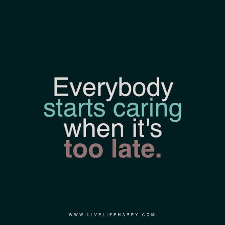 "Everybody starts caring when it's too late." livelifehappy.com Late Quotes, Deep Life Quotes, Its Too Late, Live Life Happy, Too Late Quotes, Happy Life Quotes, Deeper Life, Proverbs Quotes, Quotes Of The Day