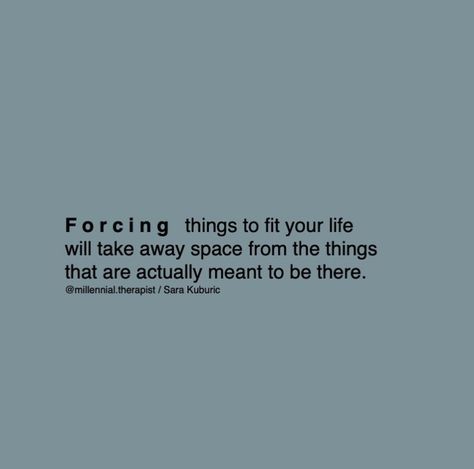 Stop forcing things that aren’t meant to be in your life so that you have the space to embrace what is meant to be there. @millennial.therapist Stop Trying To Force Things, Whoever Is Meant To Be In Your Life, What Is Not Meant For You, We Aren't Meant To Be Together, Stop Forcing Things Quotes, Not Meant To Be Quotes, What’s Meant To Be Will Be, Safe Space Quotes, Space Quotes