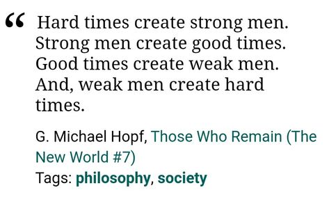 Hard times create strong men. Strong men create good times. Good times create weak men. And, weak men create hard times. Hard Times Quote, Hard Times Quotes, Strong Men, Times Quotes, Weak Men, Sharing Quotes, Hard Times, Quotable Quotes, A Quote