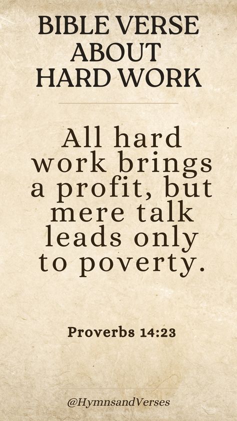 Proverbs 14:23 All hard work brings a profit, but mere talk leads only to poverty.	Find inspiration in this Bible verse about hard work. Let it remind you that diligent effort brings rewards. Bible Verse About Working Hard, Bible Verses About Working Hard, Proverbs Bible Verses, Warrior Princess Quotes, Moses Bible, Christian Study, Inspiring Bible Verses, Encouragement Quotes Christian, King James Bible Verses