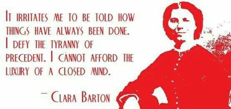 It irritates me to be told how things have always been done.  I defy the tyranny of precedent.  I cannot afford the luxury of a closed mind.            - Clara Barton Clara Barton Quotes, Clara Barton, Feminism Quotes, Support Quotes, Be Your Own Hero, History Quotes, Memorable Quotes, Magic Words, Amazing Quotes