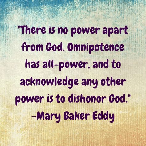 “There is no power apart from God. Omnipotence has all-power, and to acknowledge any other power is to dishonor God.” ~ Mary Baker Eddy Science and Health with Key to the Scriptures, p. 228 Christian Science Quotes, Mary Baker Eddy, Spiritual Reality, Science Quotes, Christian Science, Prayers For Healing, Power Of Prayer, Bible Lessons, Work Quotes