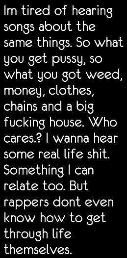 Damn straight. Same stuff everyday. Who cares? Rap to me about how to get through life. Rappers are so caught up being rich and famous. Thats all they rap about. How To Rap, Writing Songs Inspiration, Writing Songs, Being Rich, Thats All, Rich And Famous, Inspirational Songs, Rap Battle, Who Cares