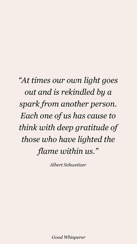 At times, our own light goes out and is rekindled by a spark from another person. Each one of us has cause to think with deep gratitude of those who have lighted the flame within us #goodwhisperer #gratitudequotes #albertschweitzerquotes Albert Schweitzer Quotes, Albert Schweitzer, Gratitude Quotes, The Flame, Gratitude, Going Out, Cards Against Humanity, Quotes