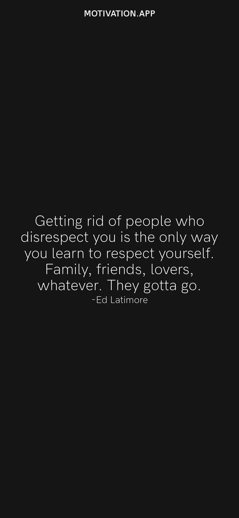 Getting rid of people who disrespect you is the only way you learn to respect yourself. Family, friends, lovers, whatever. They gotta go. -Ed Latimore From the Motivation app: https://motivation.app Motivation App, Respect Yourself, Life Experiences, Daily Motivation, The Only Way, Family Friends, Movie Posters, Film Posters