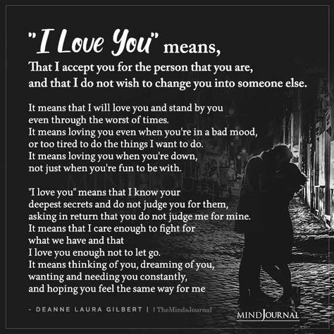 “I Love You” means, That I accept you for the person that you are, and that I do not wish to change you into someone else. It means that I will love you and stand by you even through the worst of times. It means loving you even when you’re in a bad mood, or too tired to do the things I want to do. It means loving you when you’re down, not just when you’re fun to be with. #love #lovequotes Love My Man Quotes, Positive Breakup Quotes, Laura Gilbert, You And Me Quotes, I Love You Deeply, It Is Love, I Love You Means, Love You Quotes For Him, I Love You Quotes For Him