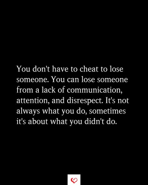 You don't have to cheat to lose someone. You can lose someone from a lack of communication, attention, and disrespect. It's not always what you do, sometimes it's about what you didn't do. Lack Of Trust Quotes, When He Pays More Attention To His Phone, Being Nice To Someone You Dislike, Lack Of Commitment Quotes Relationships, Lack Of Reciprocation Quotes, Learn To Leave The Table When Respect, Lack Of Communication Quotes Relationships Feelings, You Treated Me Like An Option, When You Mess Up Quotes Relationships