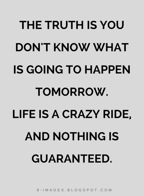 Quotes The truth is you don't know what is going to happen tomorrow. life is a crazy ride, and nothing is guaranteed. Nothing Is Guaranteed Quotes, Life Is Not Guaranteed Quotes, Dont Take Life Too Seriously Funny, Life Is Crazy Quotes, Work Sayings, Famous Quotes About Friendship, Famous Friendship Quotes, Change Perspective, Ride Quotes