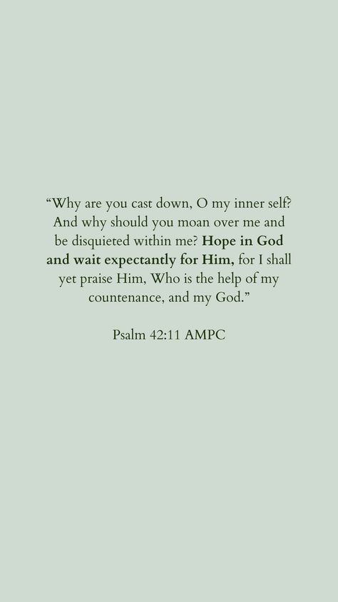 “Why are you cast down, O my inner self? And why should you moan over me and be disquieted within me? Hope in God and wait expectantly for Him, for I shall yet praise Him, Who is the help of my countenance, and my God.” ‭‭Psalm‬ ‭42‬:‭11‬ ‭AMPC‬‬ https://bible.com/bible/8/psa.42.11.AMPC Psalm 42 11, Psalm 42, Hope In God, Praise Him, Christian Girl, Inner Self, My God, Psalms, The Help