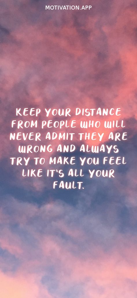 Keep your distance from people who will never admit they are wrong and always try to make you feel like it's all your fault. From the Motivation app: https://motivation.app/download People Who Cannot Admit They Are Wrong, It's Not Your Fault, People Who Always Find Fault In Others, People Who Don’t Make You A Priority, People Don’t Want To Hear The Truth, When It’s Always Your Fault, Betrayal Quotes, Motivation App, Wrong Person