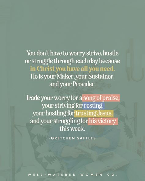 You don’t have to worry, strive, hustle or struggle through each day because in Christ you have all you need. He is your Maker, your Sustainer, and your Provider. ⁠Trade your worry for a song of praise, your striving for resting, your hustling for trusting Jesus, and your struggling for his victory this week. —Gretchen Saffles ⁠#wellwateredwomen | wise words quote of the day bible study resources tools Christian women ministry God's word scripture bible verse encouragement Godly woman quotes I Will Sustain You Verse, Bible Verse On Serving Others, Stand Firm Bible Verse, Victory Bible Verse, Bible Verse About Victory, The Lord Directs The Steps Of The Godly, Verse Encouragement, Progress Quotes, Christian Women's Ministry