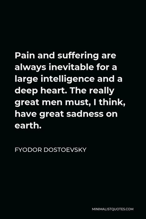 Fyodor Dostoevsky Quote: Pain and suffering are always inevitable for a large intelligence and a deep heart. The really great men must, I think, have great sadness on earth. Suffering Quotation, Fyodor Dostoyevsky Quotes, Dostoevsky Quotes, Development Books, Fyodor Dostoevsky, Great Men, Honesty And Integrity, Self Development Books, Fyodor Dostoyevsky