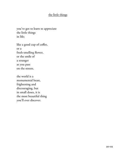 The Little Things: You've got to learn to appreciate the little things in life; like a good cup of coffee, or a fresh-smelling flower, or the smile of a stranger as you pass on the streets. the world is a monumental beast, frightening and discouraging, but in small doses, it is the most beautiful things you'll ever discover Quotes Flower, Gif Disney, Small Quotes, Little Things Quotes, Quotes Thoughts, Life Quotes Love, Life Quotes To Live By, Trendy Quotes, Poem Quotes