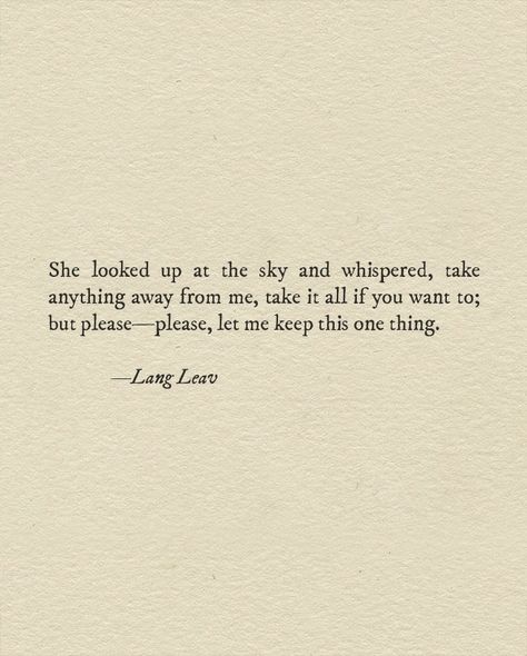 She looked up at the sky and whispered, take everything away from me, take it all if you want to; but please- please, let me keep this one thing. | Lang Leav Lang Leav Quotes, Lang Leav Poems, Lang Leav, About Quotes, Poem Quotes, A Quote, Poetry Quotes, Pretty Words, Beautiful Quotes