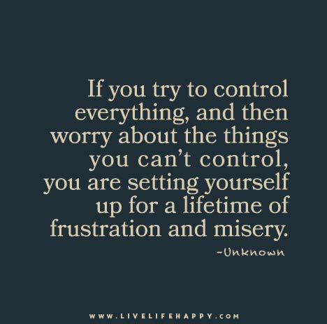 If you try to control everything, and then worry about the things you can't control, you are setting yourself up for a lifetime of frustration and misery. Control Quotes, Live Life Happy, A Quote, Good Advice, Great Quotes, True Quotes, Live Life, The Things, Inspirational Words