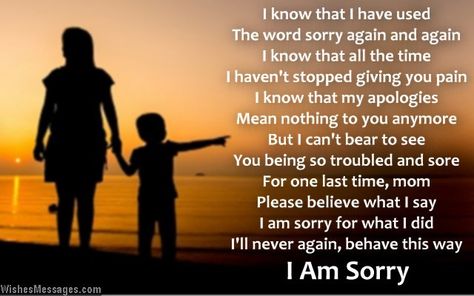 I know that I have used The word sorry again and again I know that all the time I haven’t stopped giving you pain I know that my apologies Mean nothing to you anymore But I can’t bear to see You being so troubled and sore For one last time, mom Please believe what I say I am sorry for what I did I’ll never again, behave this way... via WishesMessages.com I’m Sorry To My Parents, How To Say Sorry To Your Mom, Poem For My Mom, Poems For Your Mom, Poems For Mom, I M Sorry Quotes, Ways To Say Sorry, Apologizing Quotes, Sorry Quotes