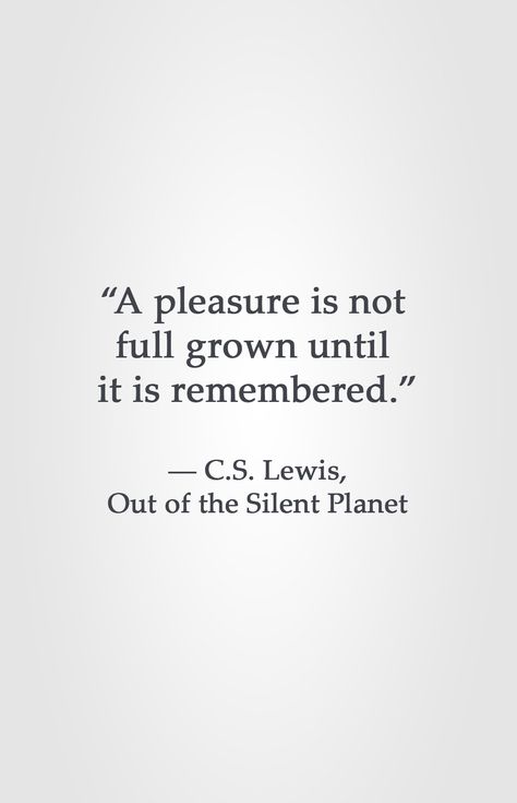 “A pleasure is not full grown until it is remembered.” ― C.S. Lewis, Out of the Silent Planet Cw Lewis Quotes, Out Of The Silent Planet, Planets Quote, Lewis Quotes, Cs Lewis Quotes, Famous Movie Quotes, Journey Quotes, Albert Einstein Quotes, C S Lewis