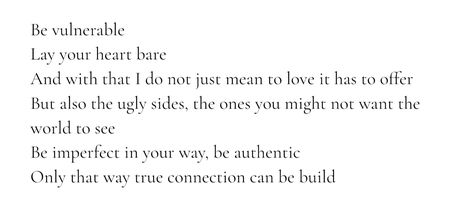 Be vulnerable Lay your heart bare And with that I do not just mean to love it has to offer But also the ugly sides, the ones you might not want the world to see Be imperfect in your way, be authentic Only that way true connection can be build I Want To Be Vulnerable With You, Being Vulnerable With Friends, Ghost Bird, True Connection, Being Vulnerable, Society Quotes, Be Vulnerable, Doing Me Quotes, Be Authentic