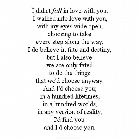 “I didn't fall in love with you. I walked into love with you, with my eyes wide open, choosing to take every step along the way. I do believe in fate and destiny, but I also believe we are only fated to do the things that we'd choose anyway. And I'd choose you; in a hundred lifetimes, in a hundred worlds, in any version of reality, I'd find you and I'd choose you” ― Kiersten White, The Chaos of Stars Chaos Of Stars, The Chaos Of Stars, Love Quotes Tumblr, Star Quotes, Tumblr Love, Girlfriend Quotes, Boy Quotes, Boyfriend Quotes, Romantic Quotes