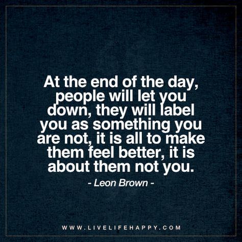 Life Quote: At the end of the day, people will let you down, they will label you as something you are not, it is all to make them feel better, it is about them not you. - Leon Brown Quotes Stories, Down Quotes, Live Life Happy, Let You Down, Reality Check, Health Advice, People Quotes, Life Facts, Reality Quotes