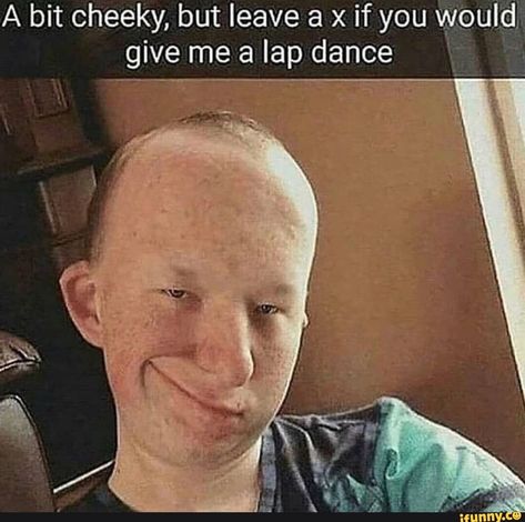 A bit cheeky, but leave a x if you w give me a lap dance 1‘ – popular memes on the site iFunny.co #facereveals #celebrities #spicy #cringe #facereveal #please #dont #judge #bit #cheeky #leave #give #lap #dance #pic Dance Pic, Dont Judge, Popular Memes, Memes