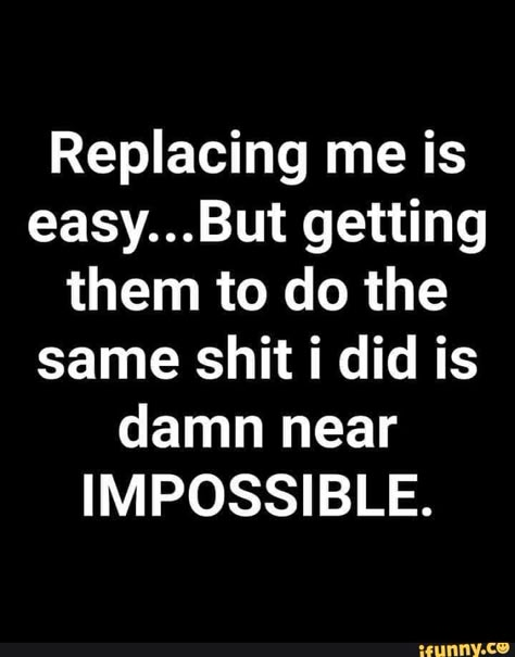 Replacing me is easy...But getting them to do the same shit i did is damn near IMPOSSIBLE. - iFunny :) Best Pics, Sarcastic Quotes Funny, Badass Quotes, Lesson Quotes, Work Quotes, Quotable Quotes, Sarcastic Quotes, Real Quotes, Wise Quotes