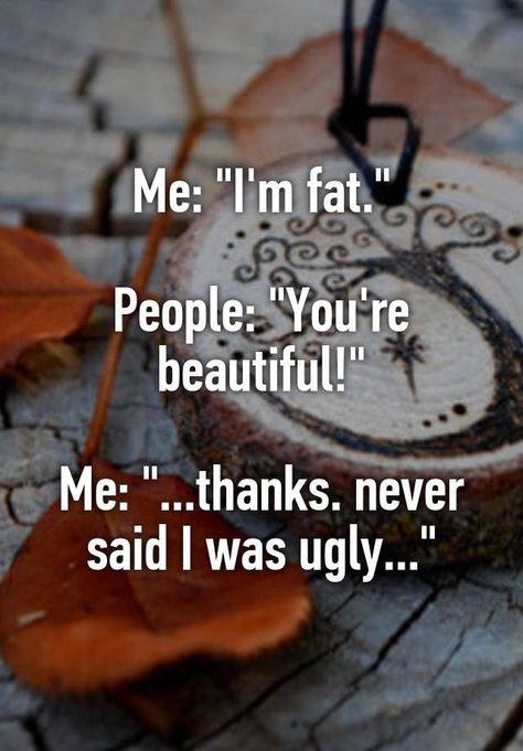 "Me: "I'm fat."  People: "You're beautiful!"  Me: "...thanks. never said I was ugly..."" I'm Fat, You're Beautiful, Reality Check, Whisper Confessions, Made Me Laugh, Makes Me Laugh, Too Funny, Bones Funny, So Me