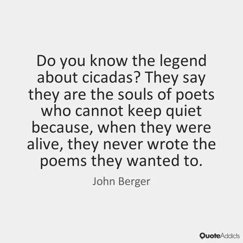 John Berger. Oh dear, another reason not to write... long live cicadas. Cicada Spiritual Meaning, Cicada Quotes, Cicada Meaning, Bug Poetry, Cicada Poem, Dorian Core, Insect Quotes, Bug Quotes, Cicada Tattoo