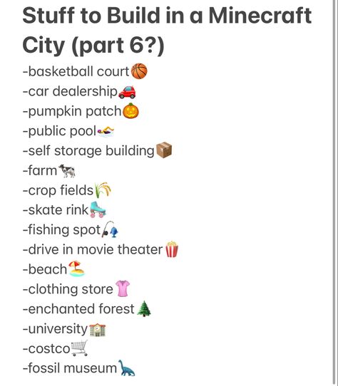 A list of things to build in a minecraft city. Each item has a corresponding emoji next to it. The list reads: basketball court, car dealership, pumpkin patch, public pool, self storage building, farm, crop fields, skate rink, fishing spot, drive in movie theater, beach, clothing store, enchanted forest, university, costco,
fossil museum Cute Ideas For Minecraft World, What To Name Your Minecraft World, What To Build In A Minecraft City, Minecraft City Building Ideas List, Minecraft Worlds Ideas, Minecraft Building Ideas Checklist, How To Start A Minecraft World, What Build In Minecraft, Minecraft List Ideas