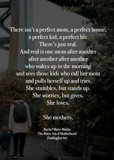 There isn’t a perfect mom, a perfect house, a perfect kid, a perfect life.  There’s just real.  And real is one mom after another after another after another who wakes in the morning and see those kids who call her mom and pulls herself up and tries.  She stumbles, but stands up.  She worries, but gives.  She loves.  She mothers.  Words by Rachel Marie Martin Worry Quotes, My Children Quotes, Kid A, Mom Life Quotes, Hang In There, I Love My Son, Quotes About Motherhood, Perfect House, Perfection Quotes