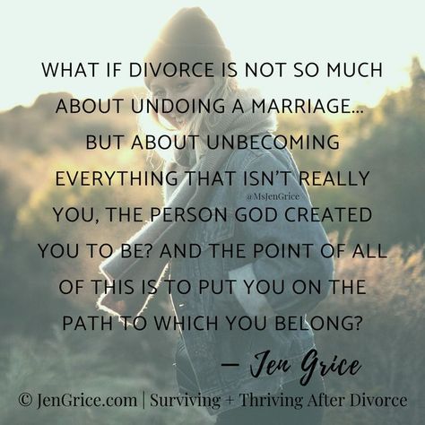 "What if divorce is not so much about undoing a marriage...but about unbecoming everything that isn't really you. The person God created you to be? And the point of all of this is to put you on the path to which you belong?" This quite by Jen Grice really helps to see a positive outcome when going through the process of divorce. Saved by: www.survivedivorce.com Survive Divorce, Divorce Recovery, Divorce Mediation, Divorce Help, Divorce Advice, Divorce Quotes, After Divorce, Marriage Advice, What If