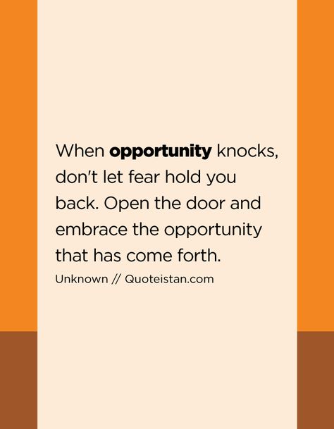 When opportunity knocks, don't let fear hold you back. Open the door and embrace the opportunity that has come forth.