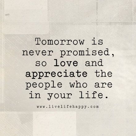 Tomorrow is never promised, so love and appreciate the people who are in your life. livelifehappy.com Tomorrow Is Never Promised, Live Life Happy, A Quote, Live Life, Inspirational Quotes, Quotes