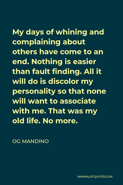 Og Mandino Quote: My days of whining and complaining about others have come to an end. Nothing is easier than fault finding. All it will do is discolor my personality so that none will want to associate with me. That was my old life. No more. Og Mandino Quotes, Success Words, Quirky Quotes, My Personality, Zig Ziglar, My Days, Laugh At Yourself, Thank You Lord, Joy Of Life