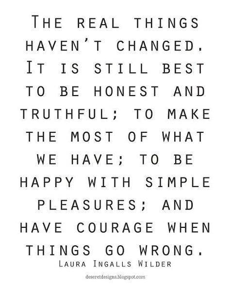 The real things haven't changed. It is still best to be honest and truthful; to make the most of what we have; to be happy with simple pleasures; and have courage when things go wrong.  Laura Ingalls Wilder  FREE print. Pin NOW. Print LATER. Laura Ingalls Wilder Quotes, Lds Printables, Laura Ingalls Wilder, When Things Go Wrong, Laura Ingalls, Words Worth, Relief Society, Home Quotes And Sayings, To Be Honest