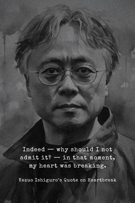 This quote from Kazuo Ishiguro's work suggests a profound emotional upheaval experienced by the narrator. The admission of a breaking heart implies a moment of intense sorrow, loss, or realization. It signifies a significant emotional turning point or revelation in the narrator's life, evoking themes of vulnerability, human frailty, and the complexities of the human experience.

Excited to learn more quotes from Kazuo Ishiguro? Visit our website.

#KazuoIshiguro #quotes #bestquotes #dailyquotes Book Analysis, Kazuo Ishiguro, Quotes Book, Most Famous Quotes, The Human Experience, Thought Provoking Quotes, Turning Point, Human Experience, Book Authors