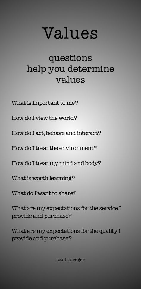 Values. Questions help you determine values. What is important to me? How do I view the world? How do I act, behave and interact? How do I treat the environment? How do I treat my mind and body? What is worth learning? What do I want to share? What are my expectations for the service I provide and purchase? What are my expectations for the quality I provide and purchase? paul j dreger.