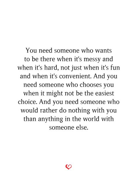 You need someone who wants to be there when it's messy and when it's hard, not just when it's fun and when it's convenient. And you need someone who chooses you when it might not be the easiest choice. And you need someone who would rather do nothing with you than anything in the world with someone else. Quotes About Needing Reassurance, Needing Reassurance Quotes Relationships, Need Reassurance Quotes, I Would Do Anything For You Quotes, Needing Reassurance Quotes, Reassurance Quotes Relationships, Sensitive Quotes, Reassurance Quotes, Challenge Quotes