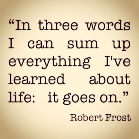 "In three words I can sum up everything I've learned about life: it goes on." Robert Frost