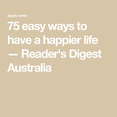 75 easy ways to have a happier life — Reader's Digest Australia Readers Digest, Happier Life, Happy Life, Australia