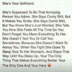 She's Your Girlfriend.She's Supposed TO Be That AnnoyingPerson You Adore. She Says Corny Shit, ButIt Makes You Smile. She Says Dumb Shit,But You Know She's Just Worried. She TellsYou How She Feels All The Time so YouDon't Forget You Mean Everything To Her.She Doesn't Text You Or Call YouSornetimes, Because She Doesn't Want TOAnnoy You. When You Fight She Goes ToSleep Sick To Her Stomach, And Stays ThatWay Until You Make Up. Your The OnlyThing That Makes Everything Better. YourThe Only One And Yo Light Quotes, Girlfriend Quotes, Sweet Nothings, Romantic Love Quotes, E Books, Hopeless Romantic, Text You, Relationship Advice, Make You Smile