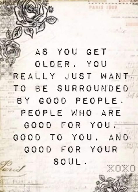 As you get older, you really just want to be surrounded by good people, people who are good for you, and good for your soul Life Quotes Love, Note To Self, You Are Awesome, Getting Old, The Words, Great Quotes, Good People, Inspire Me, Inspirational Words