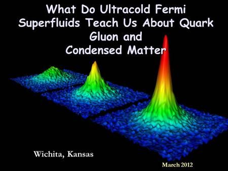 What Do Ultracold Fermi Superfluids Teach Us About Quark Gluon and Condensed Matter Wichita, Kansas March 2012.> Quantum Science, Condensed Matter Physics, Quantum World, Wichita Kansas, M F, S K, F 1, Atom, Kansas