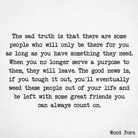 The sad truth is that there are some people who will only be there for you as long as you have something they need. When you no longer serve a purpose to them, they will leave. The good news is, if you tough it out, you’ll eventually weed these people out of your life and be left with some great friends you can always count on. Long Best Friend Quotes, Quotes About Real Friends, Champion Quotes, Wise Men Say, Truths Feelings, Outing Quotes, Cute Inspirational Quotes, Life Is Tough, Life Words