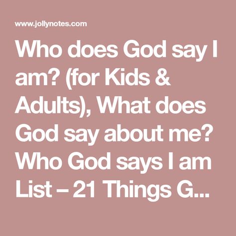 Who does God say I am? (for Kids & Adults), What does God say about me? Who God says I am List – 21 Things God says about me in the Bible, Scriptures, His Word Today – JollyNotes.com What God Says About Me, Bible Homeschool, Bible Verses Scriptures, Bible Verses For Women, Bible Printables, By His Grace, Know About Me, Prayers For Children, Womens Bible Study