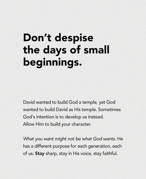 I know you want to do great things. I know you hope to be significant and known. I know you dream of making a profound impact in life. As you dream alongside God and discern His plans for both yourself and others, don’t forget to stay faithful in the little, in the current. Don’t despise the days of small beginnings. David wanted to build God a temple, yet God wanted to build David as His temple. Sometimes God’s intention is to develop us instead. Allow Him to build your character. What... Building Faith In God, Build Your Character, Your Character, You Dream, Faith In God, I Don T Know, Faith Quotes, Knowing You, Dreaming Of You